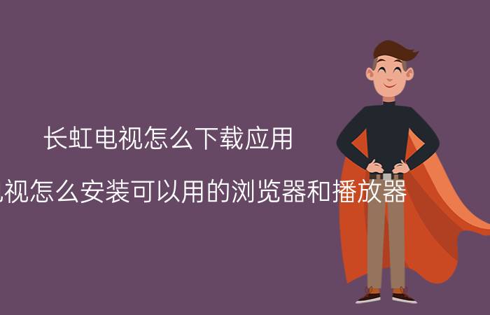 长虹电视怎么下载应用 长虹电视怎么安装可以用的浏览器和播放器？